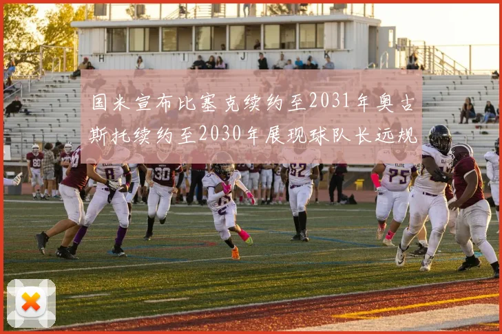 国米宣布比塞克续约至2031年奥古斯托续约至2030年展现球队长远规划