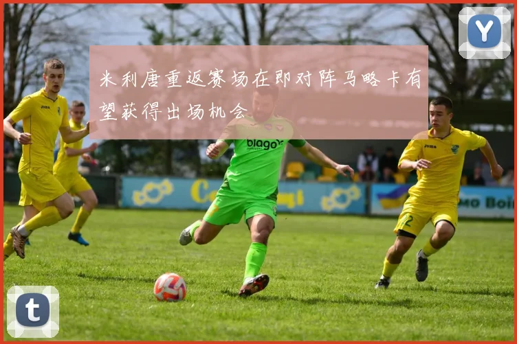 米利唐重返赛场在即对阵马略卡有望获得出场机会