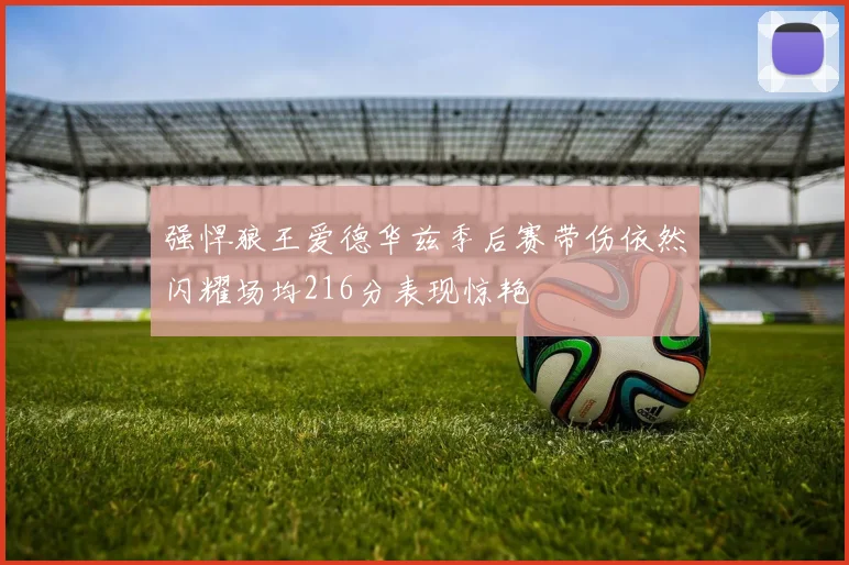 强悍狼王爱德华兹季后赛带伤依然闪耀场均216分表现惊艳