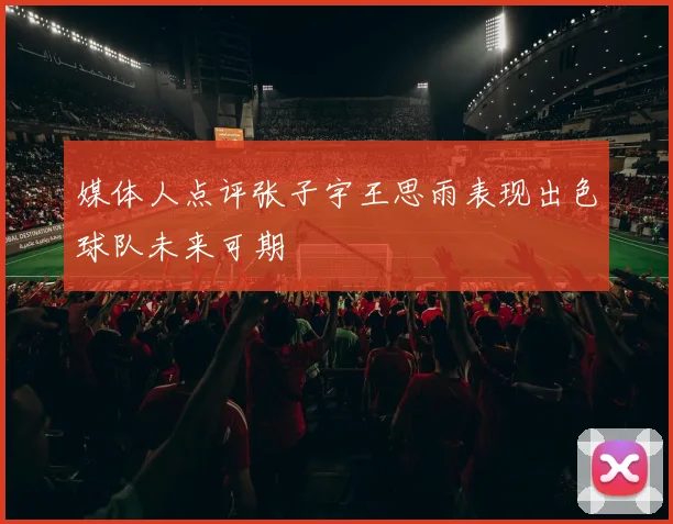 媒体人点评张子宇王思雨表现出色球队未来可期