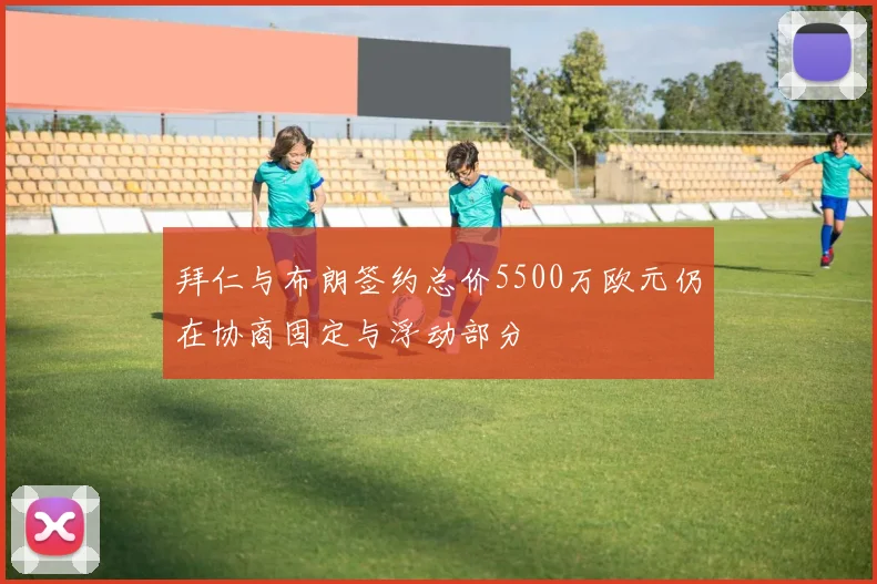 拜仁与布朗签约总价5500万欧元仍在协商固定与浮动部分