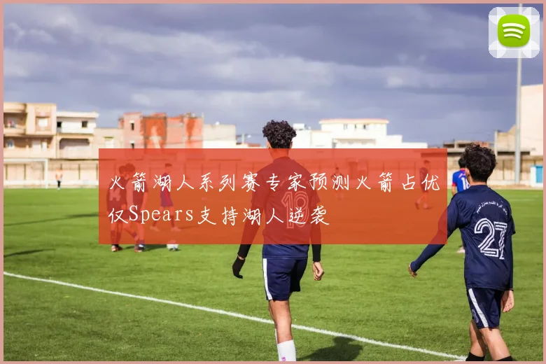 火箭湖人系列赛专家预测火箭占优仅Spears支持湖人逆袭