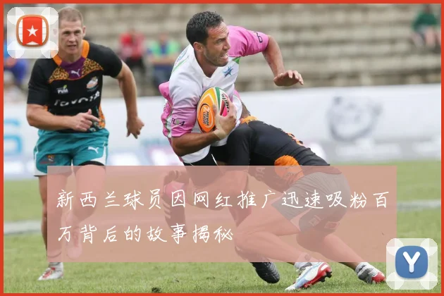 新西兰球员因网红推广迅速吸粉百万背后的故事揭秘