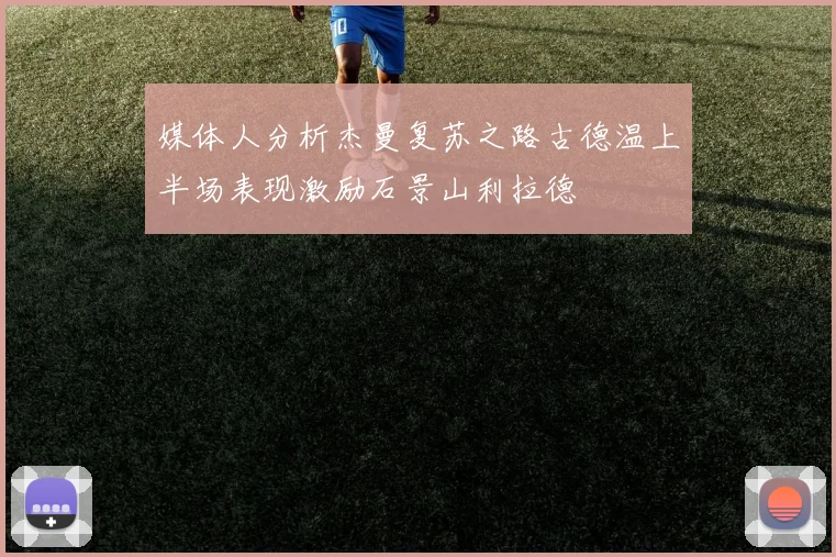 媒体人分析杰曼复苏之路古德温上半场表现激励石景山利拉德