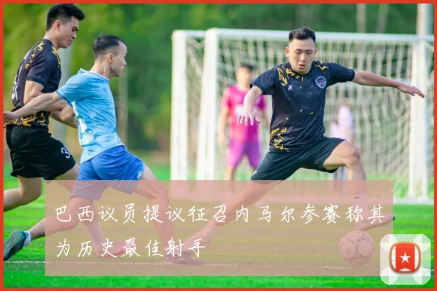 巴西议员提议征召内马尔参赛称其为历史最佳射手