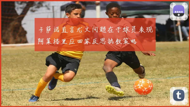 卡萨诺直言尤文问题在于球员表现阿莱格里应回家反思执教策略