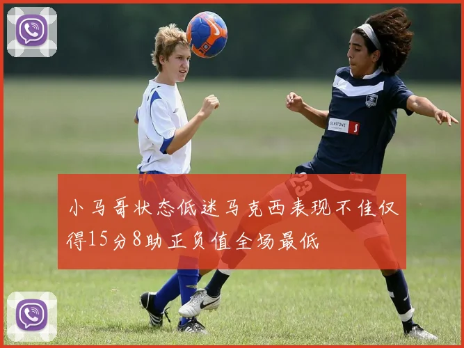 小马哥状态低迷马克西表现不佳仅得15分8助正负值全场最低