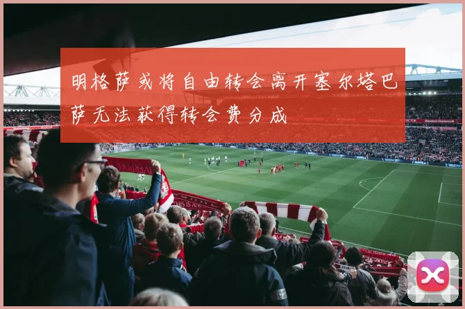 明格萨或将自由转会离开塞尔塔巴萨无法获得转会费分成