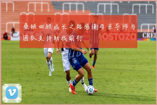 桑顿回顾成长之路感谢母亲导师与团队支持助我前行