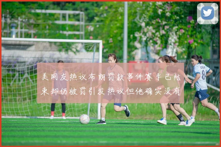 美网友热议布朗罚款事件赛季已结束却仍被罚引发热议但他确实没有说谎
