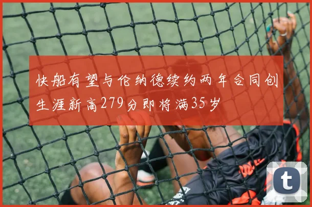 快船有望与伦纳德续约两年合同创生涯新高279分即将满35岁
