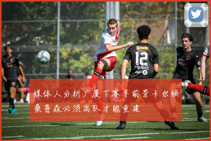 媒体人分析广厦下赛季前景卡尔顿桑普森必须离队才能重建