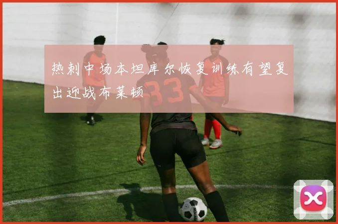 热刺中场本坦库尔恢复训练有望复出迎战布莱顿