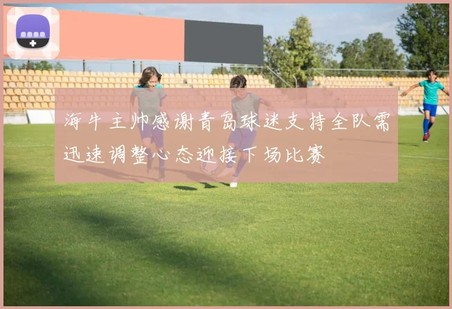 海牛主帅感谢青岛球迷支持全队需迅速调整心态迎接下场比赛