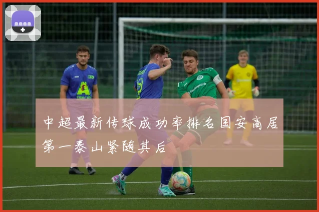 中超最新传球成功率排名国安高居第一泰山紧随其后