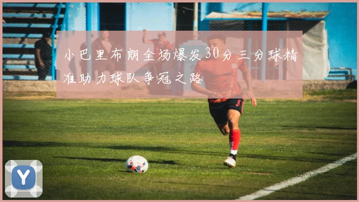 小巴里布朗全场爆发30分三分球精准助力球队争冠之路